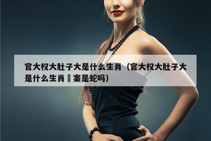 官大权大肚子大是什么生肖(官大权大肚子大是什么生肖荅案是蛇吗)