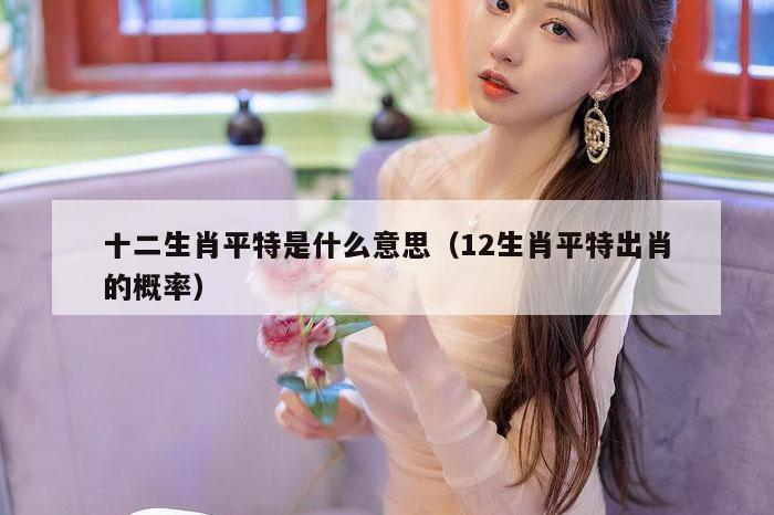 十二生肖平特是什么意思（12生肖平特出肖的概率）