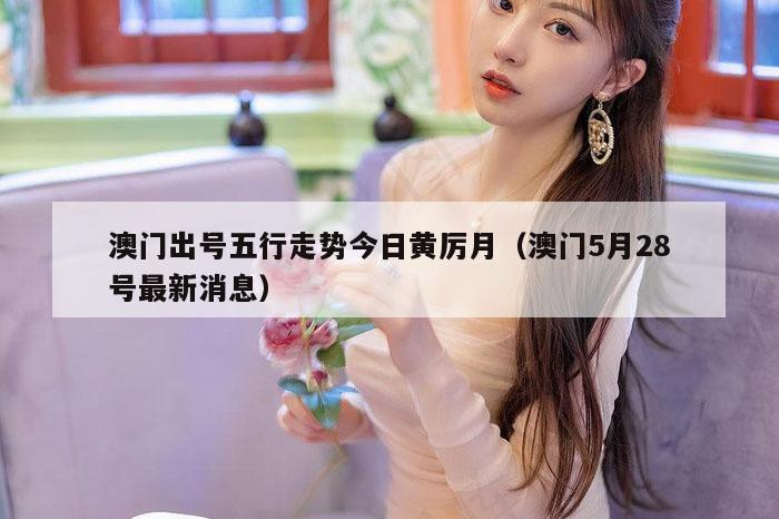 澳门出号五行走势今日黄厉月（澳门5月28号最新消息）